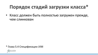 Порядок стадий загрузки класса*
• Класс должен быть полностью загружен прежде,
чем слинкован
• Класс должен быть полностью проверифицирован
и подготовлен, прежде чем проинициализирован
• Ошибки разрешения ссылок, должны
происходить, когда ссылка реально требуется
* Глава 5.4 Спецификации JVM
 