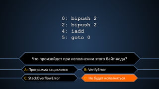 C: StackOverflowError
A: Программа зациклится B: VerifyError
D: Не будет исполняться
Что произойдет при исполнении этого байт-кода?
 