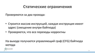 Статические ограничения
Проверяются за два прохода:
• Строится массив инструкций, каждая инструкция имеет
адрес (смещение внутри байткода)
• Проверяется, что все переходы корректны
На выходе получается управляющий граф (CFG) байткода
метода
34
 