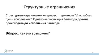 Структурные ограничения
Структурные ограничения оперируют термином “для любого
пути исполнения”. Однако верификация байткода должна
происходить до исполнения байткода.
Вопрос: Как это возможно?
Ответ: С помощью статического потокового анализа
38
 