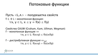 Потоковые функции
Пусть <L,⋀> - полурешетка свойств
f: L → L – монотонная функция:
x, y ∈ L, x ≤ y ⇒ f(x) ≤ f(y)
Свойство GKUW (Graham, Kam, Ullman, Wegman):
f – монотонная функция ⇔
x, y ∈ L: f(x⋀y) ≤ f(x)⋀f(y)
f – дистрибутивная функция ⇔def
x, y ∈ L: f(x⋀y) = f(x)⋀f(y)
 