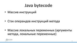 Java bytecode
• Массив инструкций
• Стэк операндов инструкций метода
• Массив локальных переменных (аргументы
метода, локальные переменные)
9
 