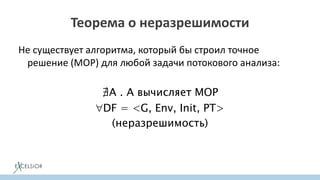 Теорема о неразрешимости
Не существует алгоритма, который бы строил точное
решение (MOP) для любой задачи потокового анализа:
∄A . A вычисляет MOP
DF = <G, Env, Init, PT>
(неразрешимость)
 