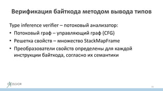 Верификация байткода методом вывода типов
Type inference verifier – потоковый анализатор:
• Потоковый граф – управляющий граф (CFG)
• Решетка свойств – множество StackMapFrame
• Преобразователи свойств определены для каждой
инструкции байткода, согласно их семантики
93
 
