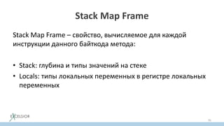 Stack Map Frame
Stack Map Frame – свойство, вычисляемое для каждой
инструкции данного байткода метода:
• Stack: глубина и типы значений на стеке
• Locals: типы локальных переменных в регистре локальных
переменных
95
 
