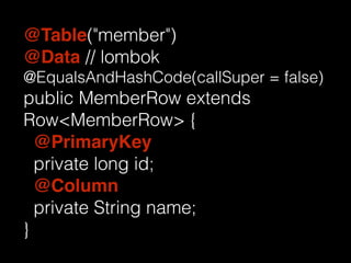 @Table("member") 
@Data // lombok 
@EqualsAndHashCode(callSuper = false) 
public MemberRow extends 
Row<MemberRow> { 
@PrimaryKey 
private long id; 
@Column 
private String name; 
} 
 