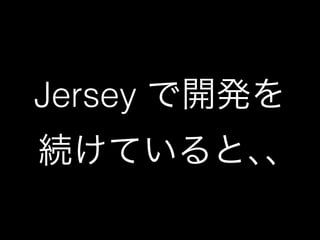 Jersey で開発を 
続けていると､､ 
 