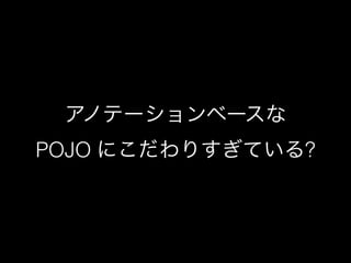 アノテーションベースな 
POJO にこだわりすぎている? 
 