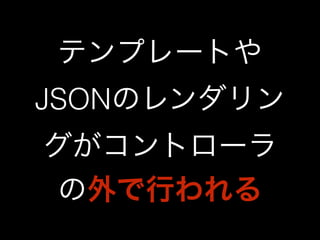 テンプレートや 
JSONのレンダリン 
グがコントローラ 
の外で行われる 
 