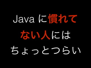 Java に慣れて 
ない人には 
ちょっとつらい 
 
