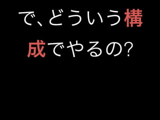 で､どういう構 
成でやるの? 
 