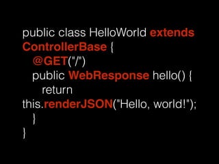 public class HelloWorld extends 
ControllerBase { 
@GET("/") 
public WebResponse hello() { 
return 
this.renderJSON("Hello, world!"); 
} 
} 
 