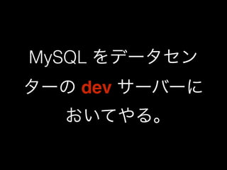 MySQL をデータセン 
ターの dev サーバーに 
おいてやる｡ 
 