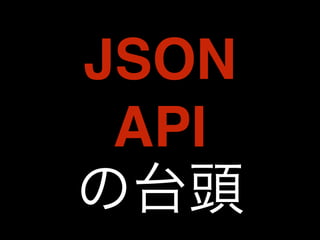 JSON 
API 
の台頭 
 