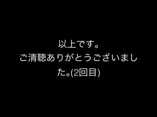 以上です｡ 
ご清聴ありがとうございまし 
た｡(2回目) 
 