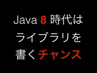 Java 8 時代は 
ライブラリを 
書くチャンス 
 