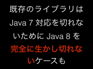 既存のライブラリは 
Java 7 対応を切れな 
いために Java 8 を 
完全に生かし切れな 
いケースも 
 