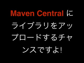 Maven Central に 
ライブラリをアッ 
プロードするチャ 
ンスですよ! 
 