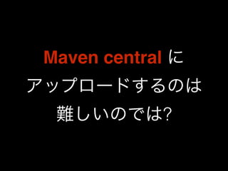 Maven central に 
アップロードするのは 
難しいのでは? 
 