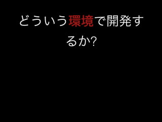 どういう環境で開発す 
るか? 
 