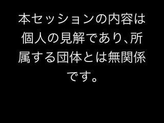 本セッションの内容は 
個人の見解であり､所 
属する団体とは無関係 
です｡ 
 