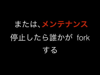 または､メンテナンス 
停止したら誰かが fork 
する 
 