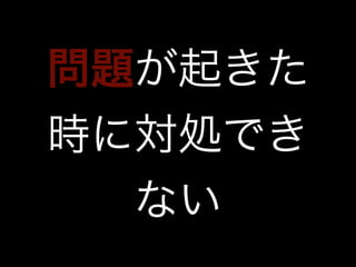 問題が起きた 
時に対処でき 
ない 
 