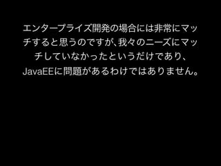 エンタープライズ開発の場合には非常にマッ 
チすると思うのですが､我々のニーズにマッ 
チしていなかったというだけであり､ 
JavaEEに問題があるわけではありません｡ 
 