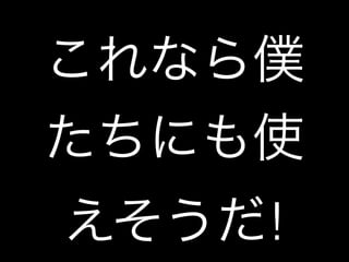 これなら僕 
たちにも使 
えそうだ! 
 