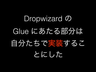 Dropwizard の 
Glue にあたる部分は 
自分たちで実装するこ 
とにした 
 