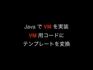 Java で VM を実装 
VM 用コードに 
テンプレートを変換 
 