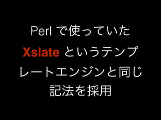 Perl で使っていた 
Xslate というテンプ 
レートエンジンと同じ 
記法を採用 
 