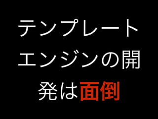 テンプレート 
エンジンの開 
発は面倒 
 