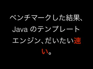 ベンチマークした結果､ 
Java のテンプレート 
エンジン､だいたい速 
い｡ 
 