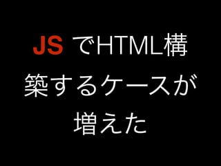 JS でHTML構 
築するケースが 
増えた 
 