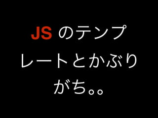 JS のテンプ 
レートとかぶり 
がち｡｡ 
 