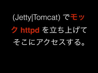 (Jetty|Tomcat) でモッ 
ク httpd を立ち上げて 
そこにアクセスする｡ 
 