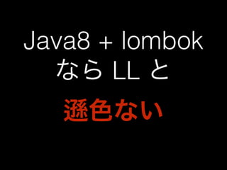 Java8 + lombok 
なら LL と 
遜色ない 
 