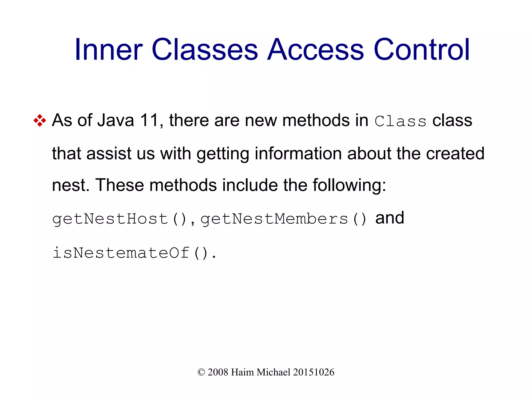 © 2008 Haim Michael 20151026 Inner Classes Access Control  As of Java 11, there are new methods in Class class that assist us with getting information about the created nest. These methods include the following: getNestHost(), getNestMembers() and isNestemateOf(). 