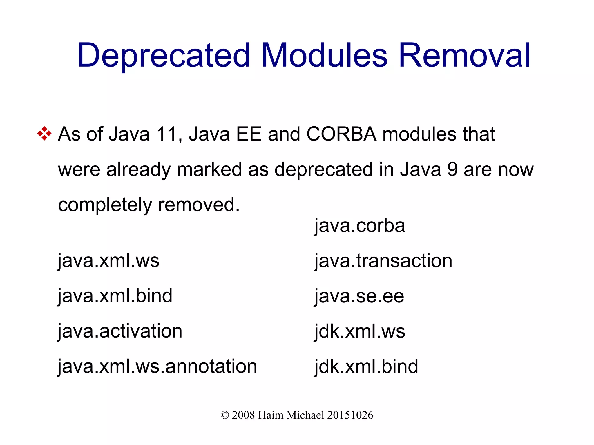 © 2008 Haim Michael 20151026 Deprecated Modules Removal  As of Java 11, Java EE and CORBA modules that were already marked as deprecated in Java 9 are now completely removed. java.xml.ws java.xml.bind java.activation java.xml.ws.annotation java.corba java.transaction java.se.ee jdk.xml.ws jdk.xml.bind 