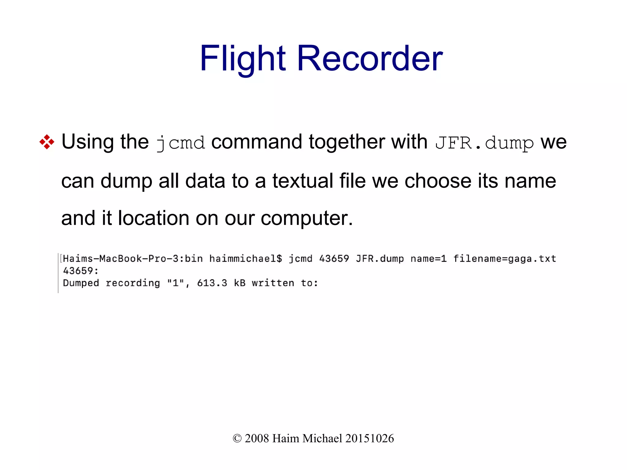 © 2008 Haim Michael 20151026 Flight Recorder  Using the jcmd command together with JFR.dump we can dump all data to a textual file we choose its name and it location on our computer. 