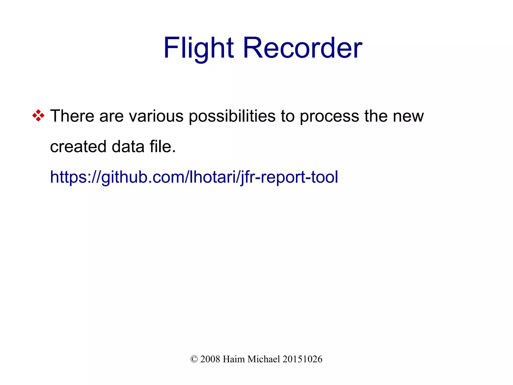 © 2008 Haim Michael 20151026 Flight Recorder  There are various possibilities to process the new created data file. https://github.com/lhotari/jfr-report-tool 