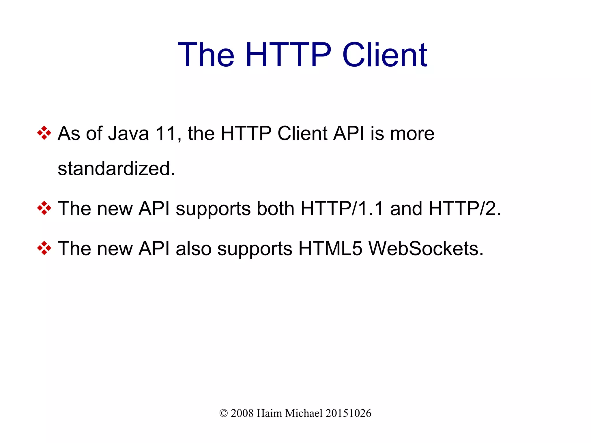 © 2008 Haim Michael 20151026 The HTTP Client  As of Java 11, the HTTP Client API is more standardized.  The new API supports both HTTP/1.1 and HTTP/2.  The new API also supports HTML5 WebSockets. 