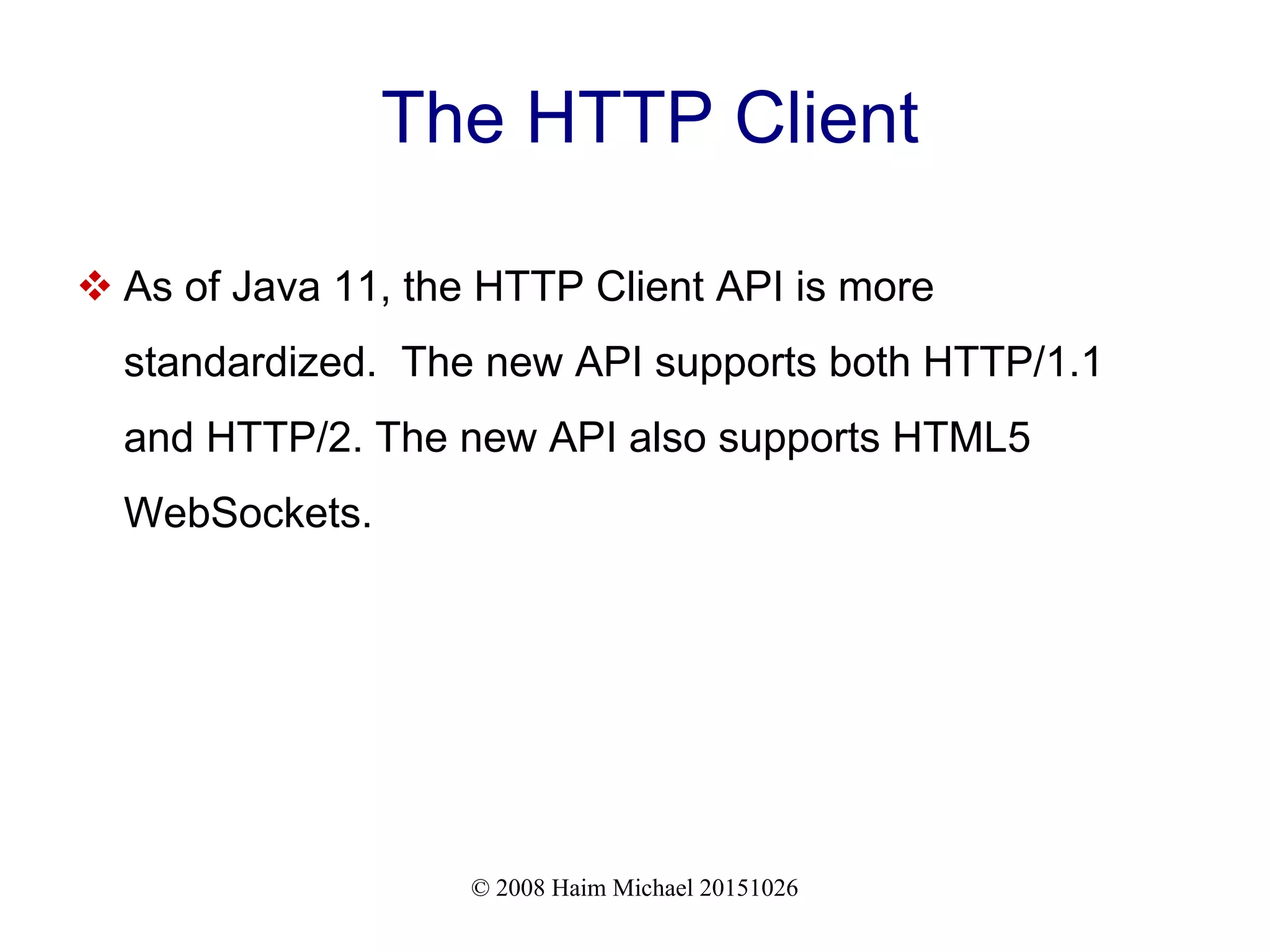 © 2008 Haim Michael 20151026 The HTTP Client  As of Java 11, the HTTP Client API is more standardized. The new API supports both HTTP/1.1 and HTTP/2. The new API also supports HTML5 WebSockets. 
