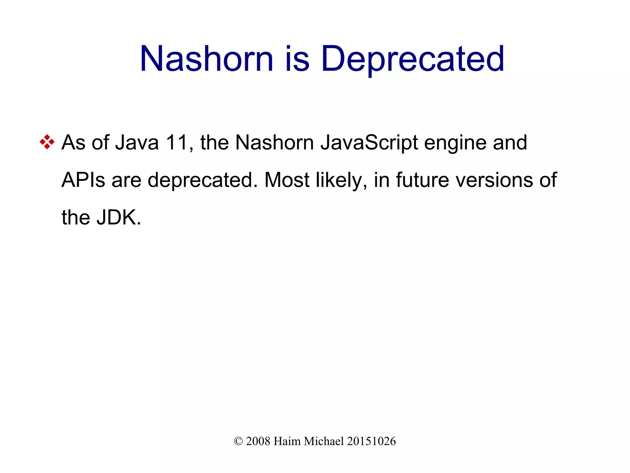 © 2008 Haim Michael 20151026 Nashorn is Deprecated  As of Java 11, the Nashorn JavaScript engine and APIs are deprecated. Most likely, in future versions of the JDK. 