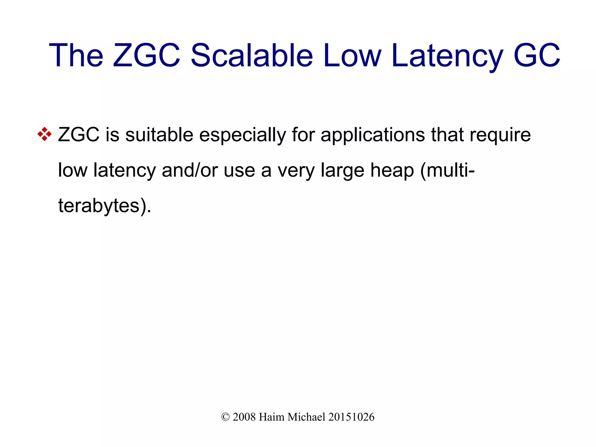 © 2008 Haim Michael 20151026 The ZGC Scalable Low Latency GC  ZGC is suitable especially for applications that require low latency and/or use a very large heap (multi- terabytes). 