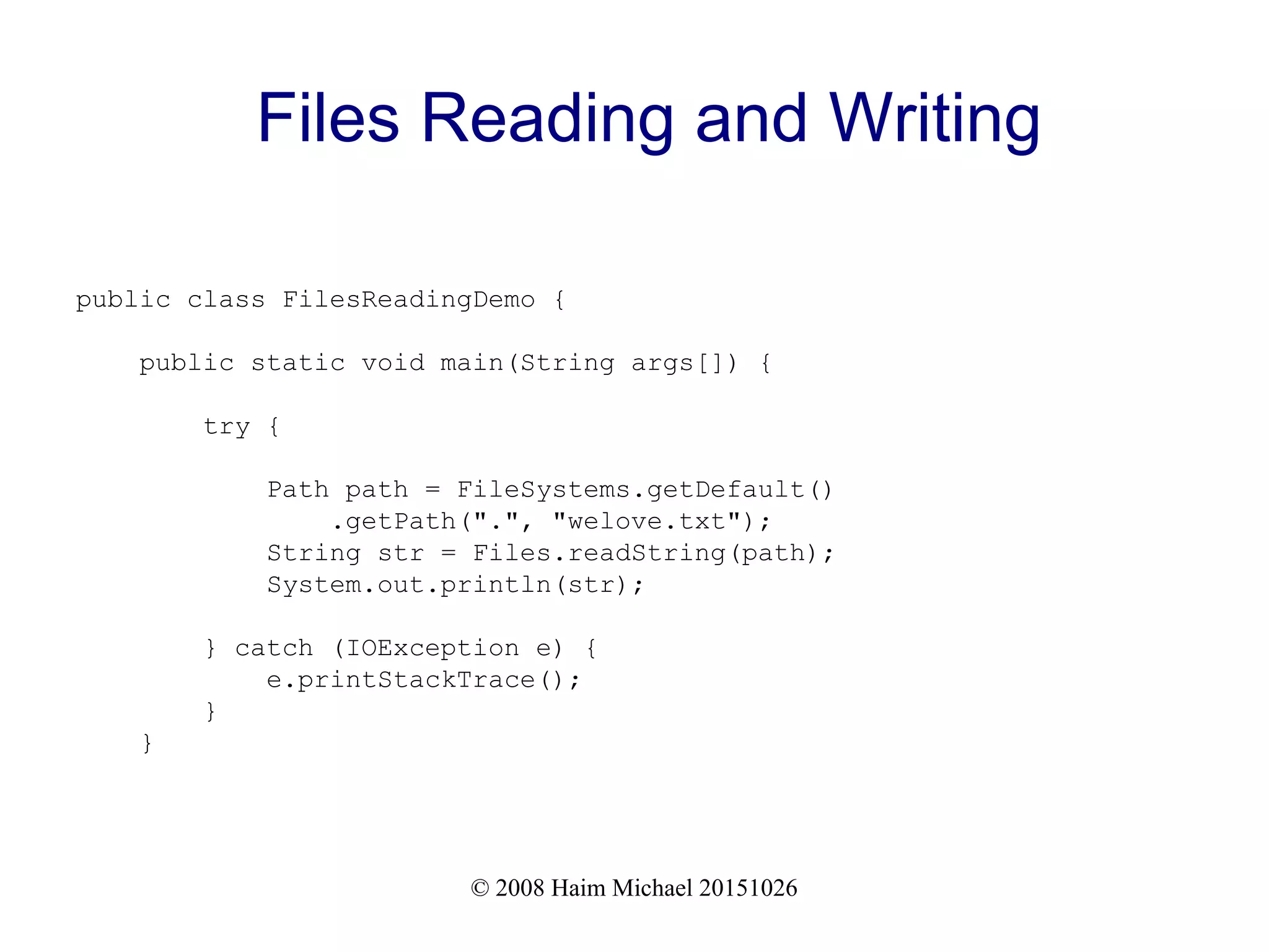 © 2008 Haim Michael 20151026 Files Reading and Writing public class FilesReadingDemo { public static void main(String args[]) { try { Path path = FileSystems.getDefault() .getPath(".", "welove.txt"); String str = Files.readString(path); System.out.println(str); } catch (IOException e) { e.printStackTrace(); } } 