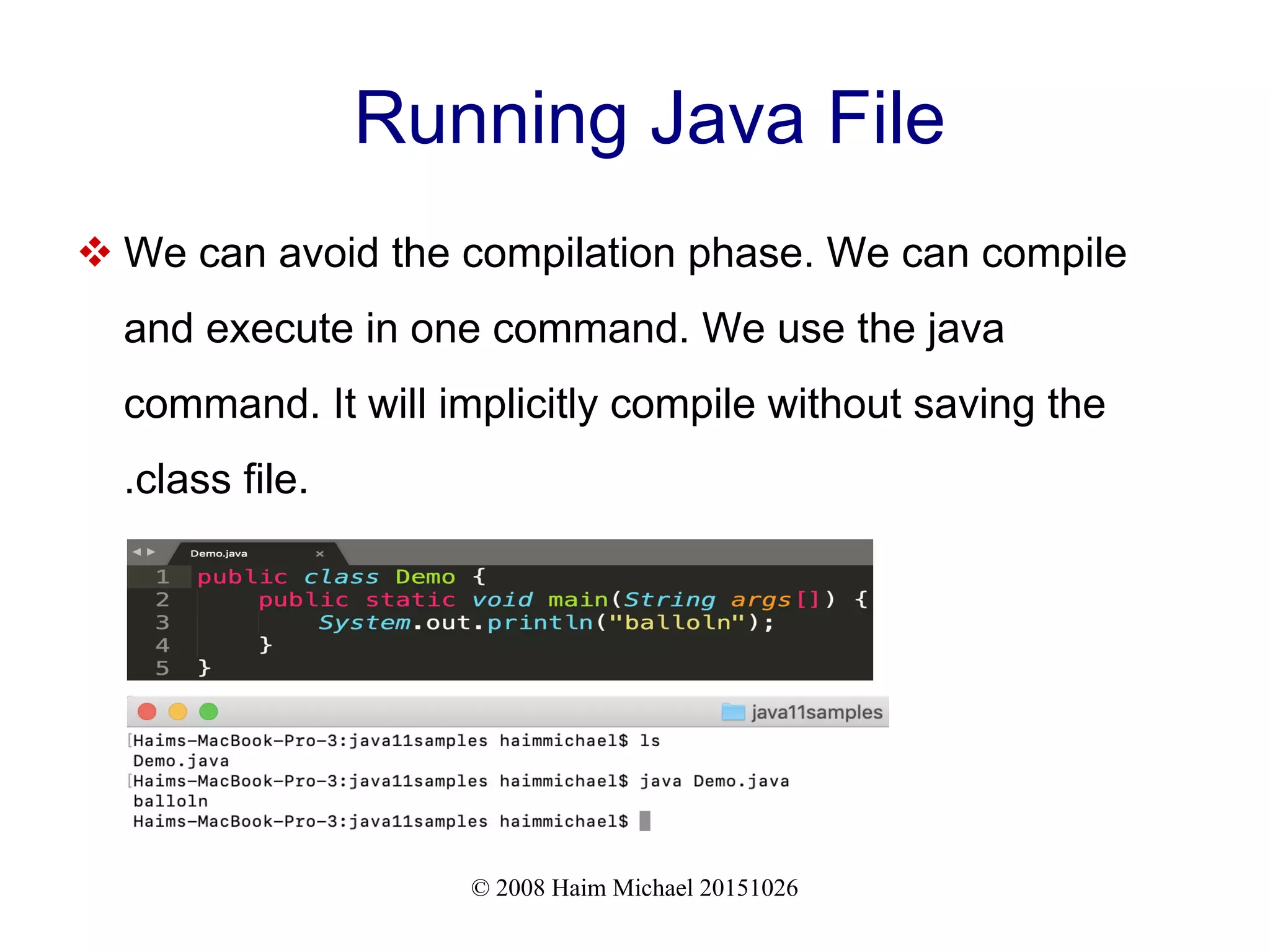 © 2008 Haim Michael 20151026 Running Java File  We can avoid the compilation phase. We can compile and execute in one command. We use the java command. It will implicitly compile without saving the .class file. 