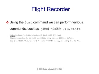 © 2008 Haim Michael 20151026
Flight Recorder
 Using the jcmd command we can perform various
commands, such as jcmd 43659 JFR.start
 
