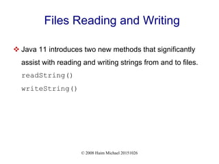 © 2008 Haim Michael 20151026
Files Reading and Writing
 Java 11 introduces two new methods that significantly
assist with reading and writing strings from and to files.
readString()
writeString()
 